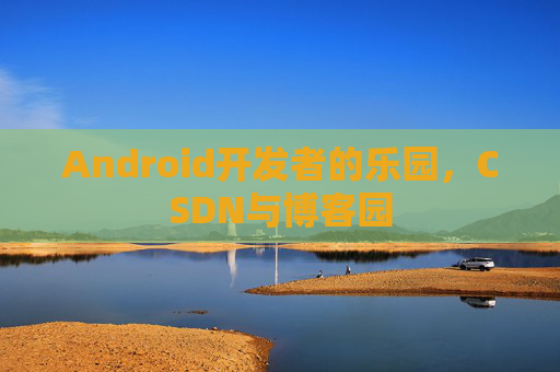 Android开发者的乐园，CSDN与博客园