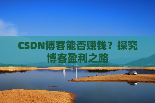 CSDN博客能否赚钱？探究博客盈利之路